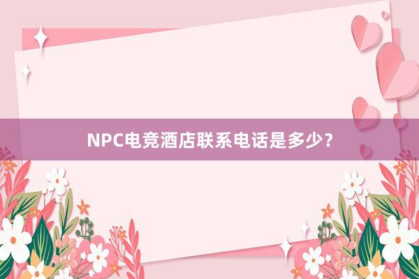 NPC电竞酒店联系电话是多少？