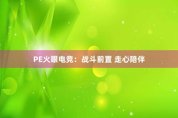 PE火眼电竞：战斗前置 走心陪伴