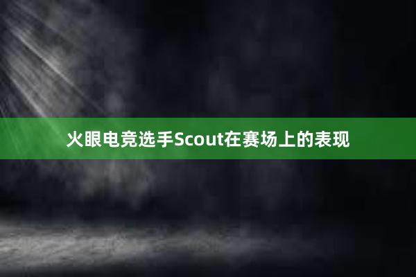 火眼电竞选手Scout在赛场上的表现