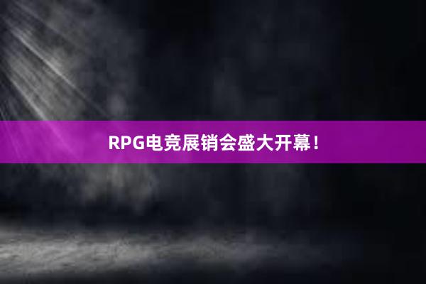 RPG电竞展销会盛大开幕！