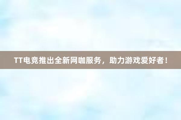 TT电竞推出全新网咖服务，助力游戏爱好者！