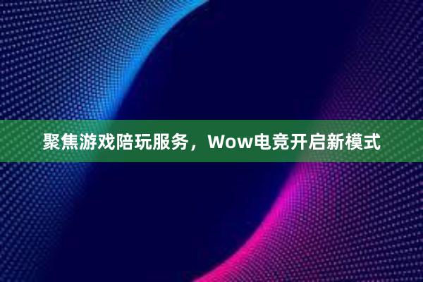 聚焦游戏陪玩服务，Wow电竞开启新模式