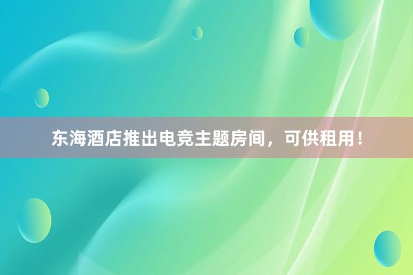 东海酒店推出电竞主题房间，可供租用！