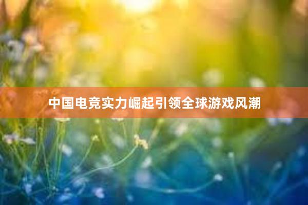 中国电竞实力崛起引领全球游戏风潮