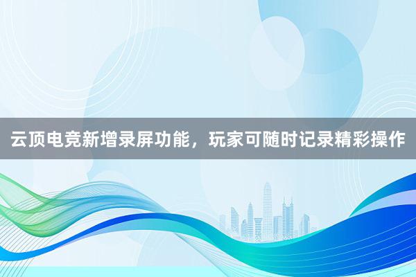 云顶电竞新增录屏功能，玩家可随时记录精彩操作