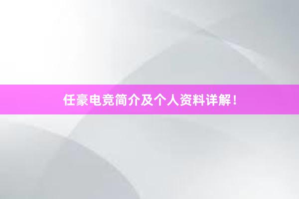 任豪电竞简介及个人资料详解！