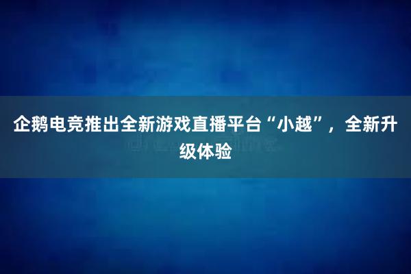 企鹅电竞推出全新游戏直播平台“小越”，全新升级体验