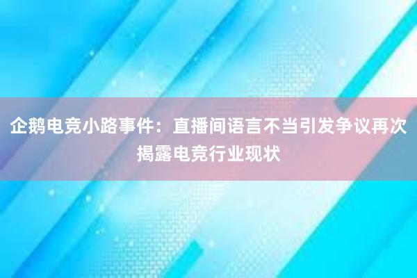 企鹅电竞小路事件：直播间语言不当引发争议再次揭露电竞行业现状