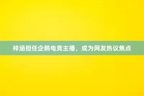 梓涵担任企鹅电竞主播，成为网友热议焦点