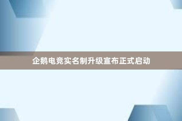 企鹅电竞实名制升级宣布正式启动