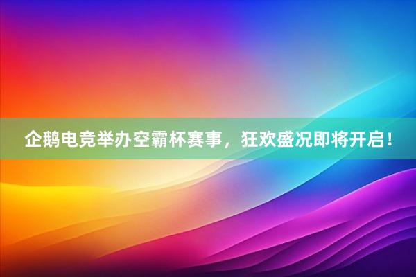 企鹅电竞举办空霸杯赛事，狂欢盛况即将开启！