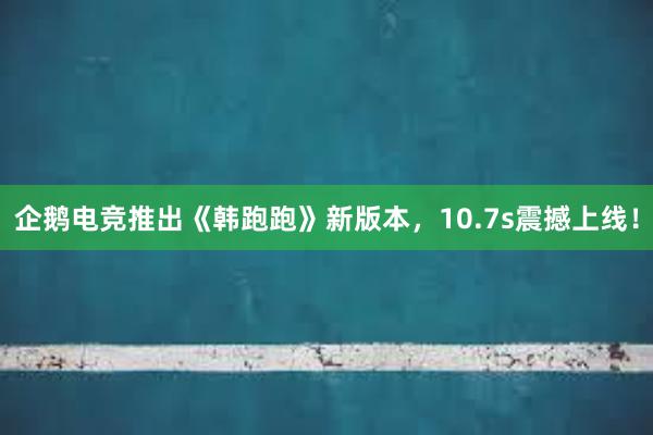 企鹅电竞推出《韩跑跑》新版本，10.7s震撼上线！