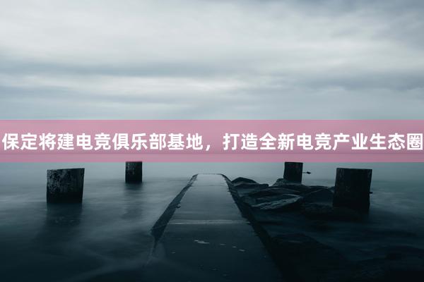 保定将建电竞俱乐部基地，打造全新电竞产业生态圈