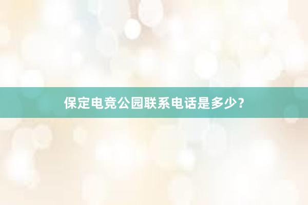 保定电竞公园联系电话是多少？