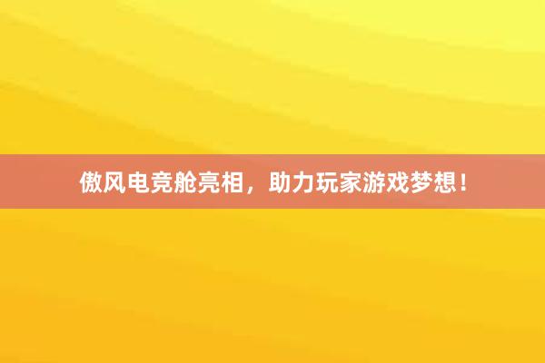 傲风电竞舱亮相，助力玩家游戏梦想！