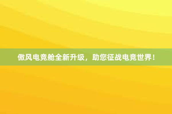 傲风电竞舱全新升级，助您征战电竞世界！