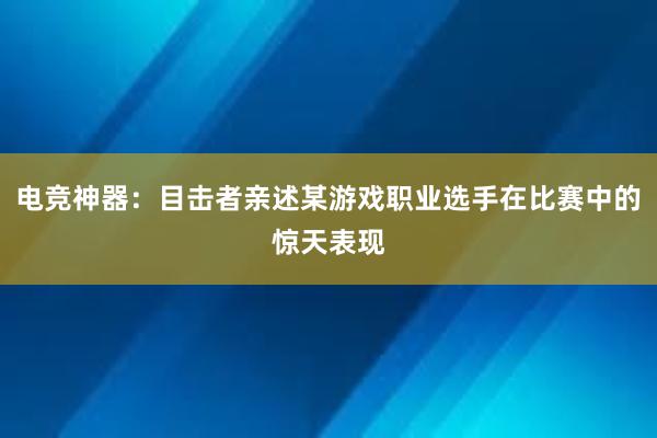 电竞神器：目击者亲述某游戏职业选手在比赛中的惊天表现