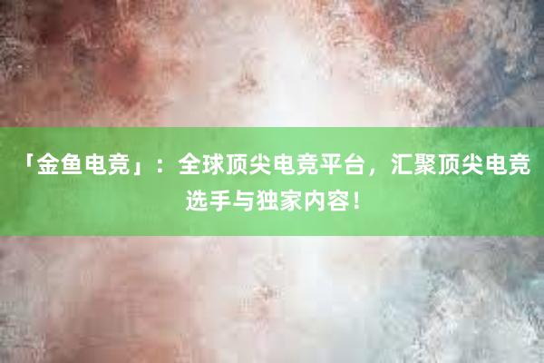 「金鱼电竞」：全球顶尖电竞平台，汇聚顶尖电竞选手与独家内容！