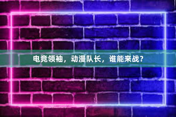 电竞领袖，动漫队长，谁能来战？