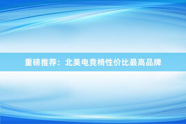 重磅推荐：北美电竞椅性价比最高品牌