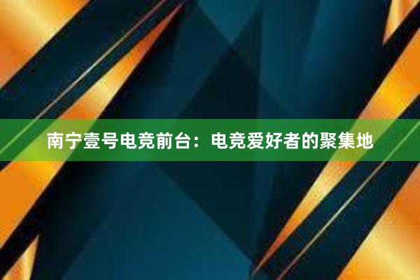 南宁壹号电竞前台：电竞爱好者的聚集地