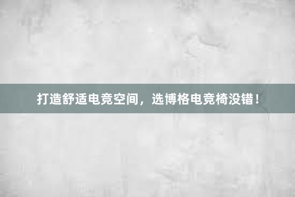 打造舒适电竞空间，选博格电竞椅没错！