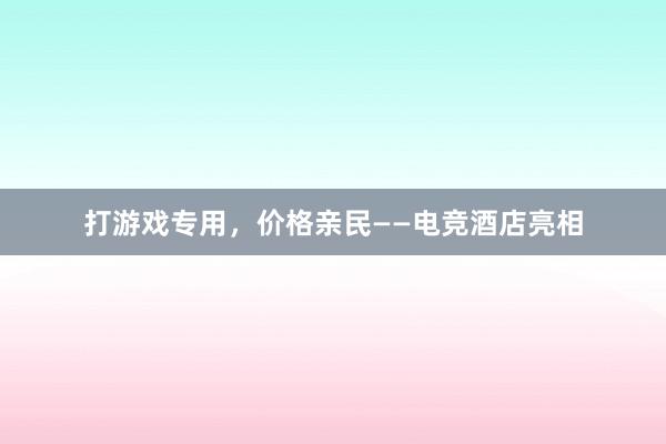 打游戏专用，价格亲民——电竞酒店亮相