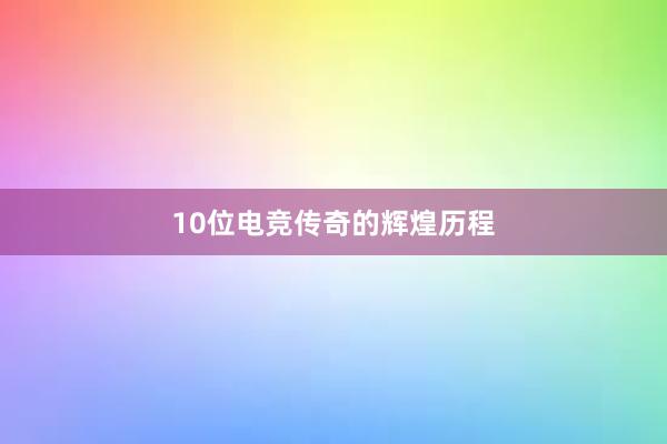 10位电竞传奇的辉煌历程