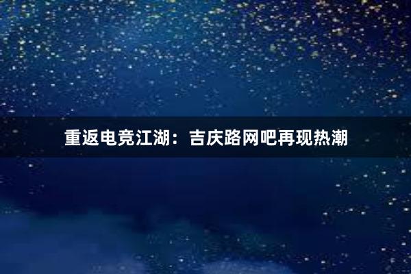 重返电竞江湖：吉庆路网吧再现热潮