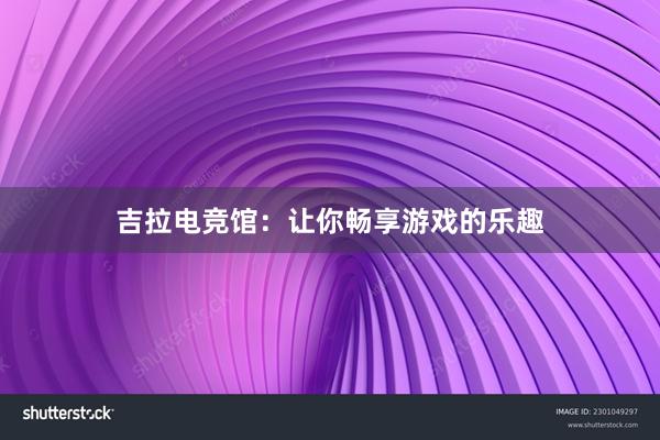 吉拉电竞馆：让你畅享游戏的乐趣