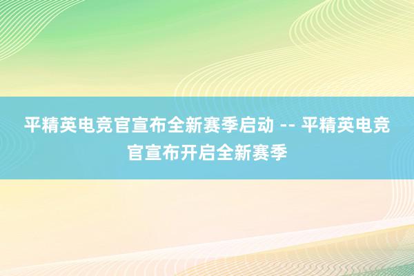 平精英电竞官宣布全新赛季启动 -- 平精英电竞官宣布开启全新赛季