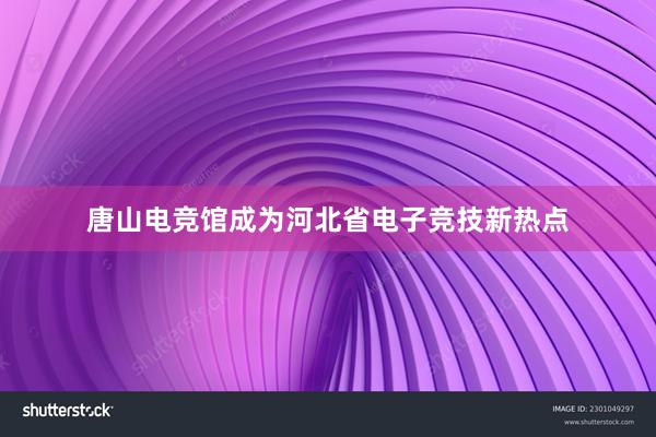 唐山电竞馆成为河北省电子竞技新热点