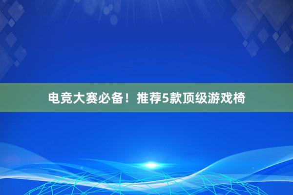 电竞大赛必备！推荐5款顶级游戏椅