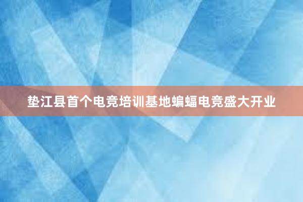 垫江县首个电竞培训基地蝙蝠电竞盛大开业