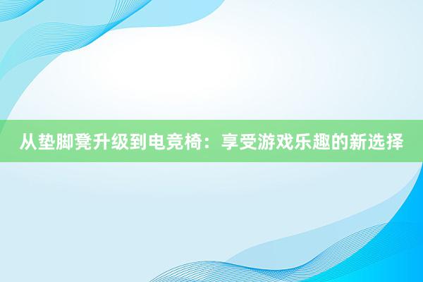 从垫脚凳升级到电竞椅：享受游戏乐趣的新选择