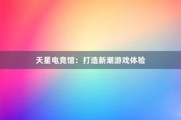 天星电竞馆：打造新潮游戏体验