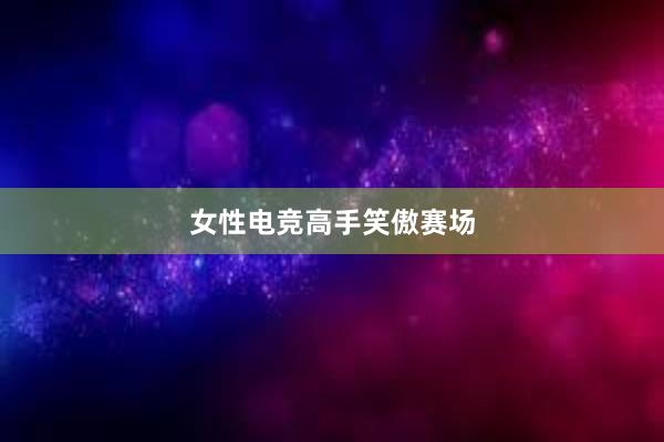 女性电竞高手笑傲赛场