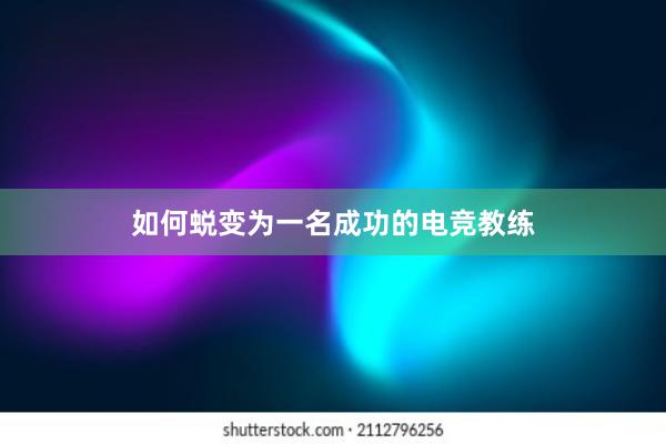 如何蜕变为一名成功的电竞教练