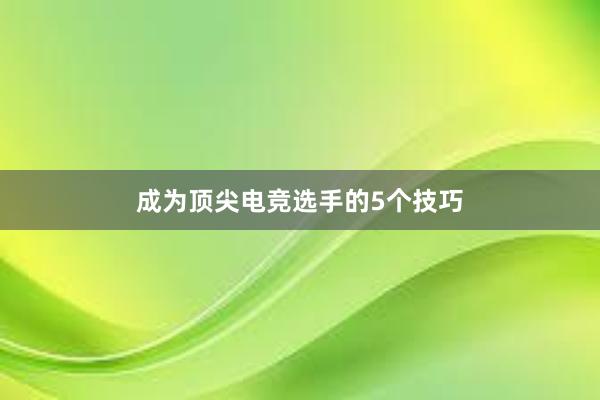 成为顶尖电竞选手的5个技巧