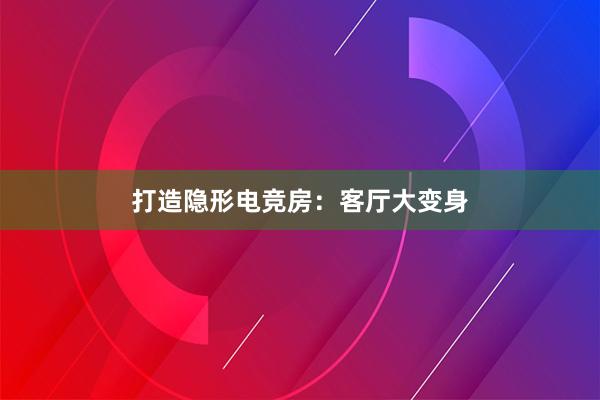 打造隐形电竞房：客厅大变身