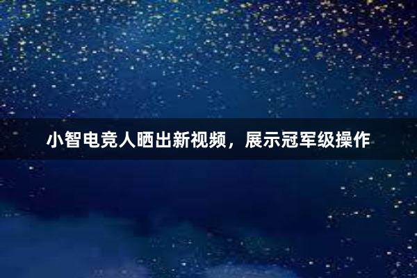 小智电竞人晒出新视频，展示冠军级操作