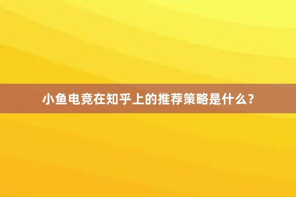 小鱼电竞在知乎上的推荐策略是什么？