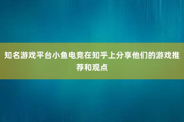 知名游戏平台小鱼电竞在知乎上分享他们的游戏推荐和观点