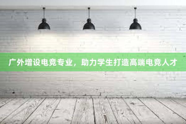 广外增设电竞专业，助力学生打造高端电竞人才