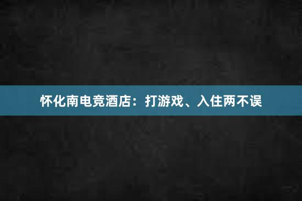 怀化南电竞酒店：打游戏、入住两不误