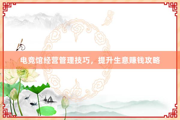 电竞馆经营管理技巧，提升生意赚钱攻略