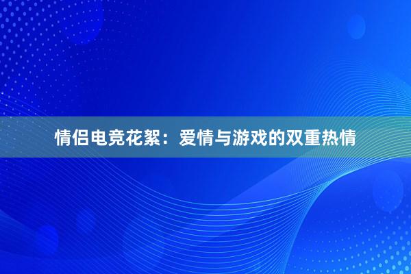 情侣电竞花絮：爱情与游戏的双重热情