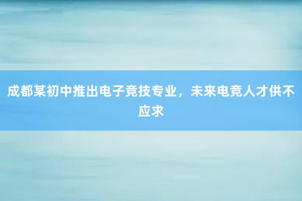 成都某初中推出电子竞技专业，未来电竞人才供不应求