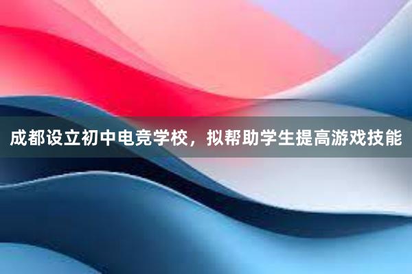 成都设立初中电竞学校，拟帮助学生提高游戏技能