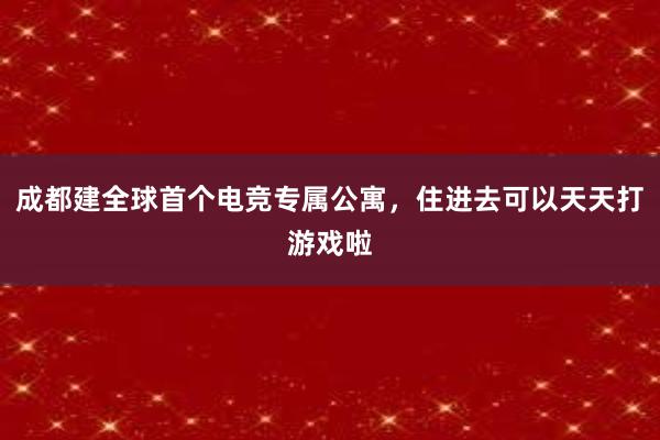 成都建全球首个电竞专属公寓，住进去可以天天打游戏啦